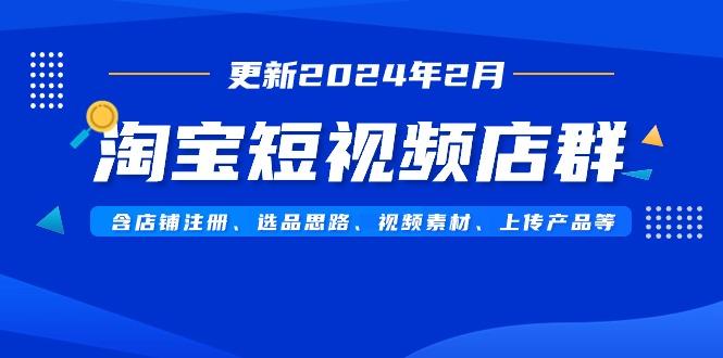 淘宝短视频店群(更新2024年2月)含店铺注册、选品思路、视频素材、上传...-薪火元第一资源库