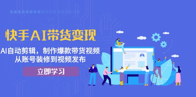 快手AI带货变现：AI自动剪辑，制作爆款带货视频，从账号装修到视频发布-梦凌网创
