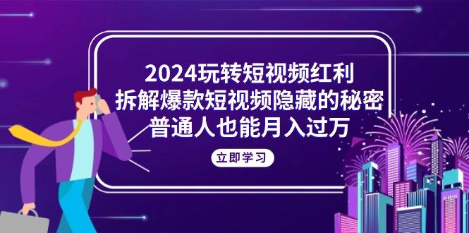 2024玩转短视频红利，拆解爆款短视频隐藏的秘密，普通人也能月入过万-梦凌网创