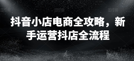 抖音小店电商全攻略，新手运营抖店全流程-梦凌网创