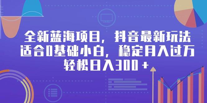 全新蓝海项目，抖音最新玩法，适合0基础小白，稳定月入过万，轻松日入300＋-梦凌网创
