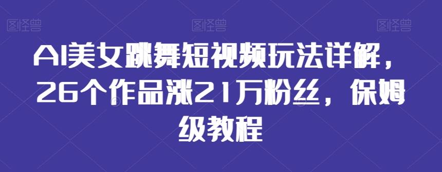 AI美女跳舞短视频玩法详解，26个作品涨21万粉丝，保姆级教程【揭秘】-梦凌网创