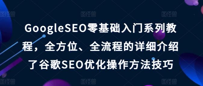 GoogleSEO零基础入门系列教程，全方位、全流程的详细介绍了谷歌SEO优化操作方法技巧-梦凌网创