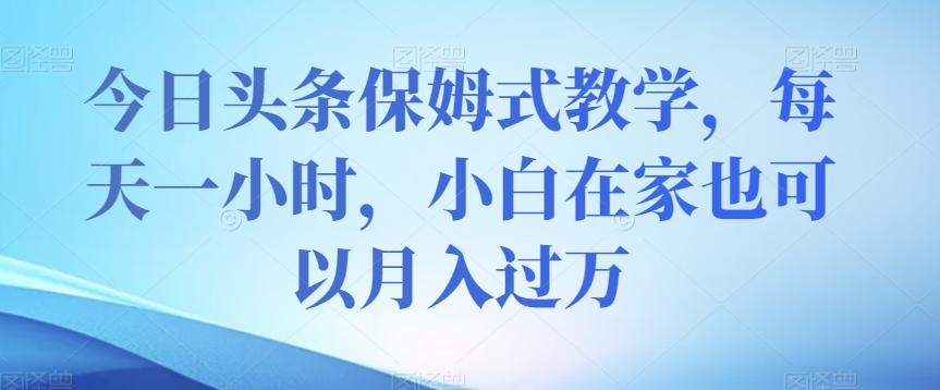 今日头条保姆式教学，每天一小时，小白在家也可以月入过万【揭秘】-梦凌网创