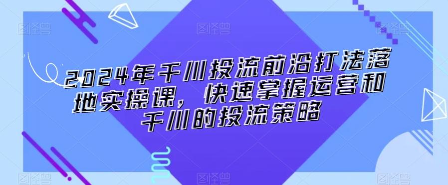 2024年千川投流前沿打法落地实操课，快速掌握运营和千川的投流策略-梦凌网创