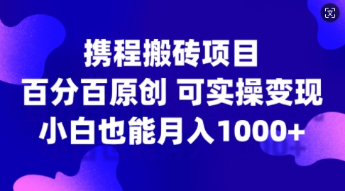 携程搬砖项目，百分百原创，可实操变现，新手小白月入1k+【揭秘】-梦凌网创