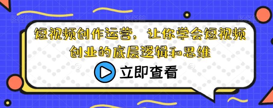 短视频创作运营，让你学会短视频创业的底层逻辑和思维-梦凌网创