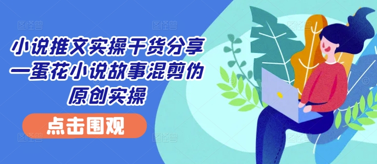小说推文实操干货分享—蛋花小说故事混剪伪原创实操-梦凌网创