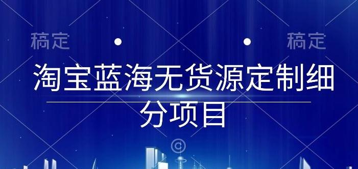 淘宝蓝海无货源定制细分项目，从0到起店实操全流程【揭秘】-梦凌网创