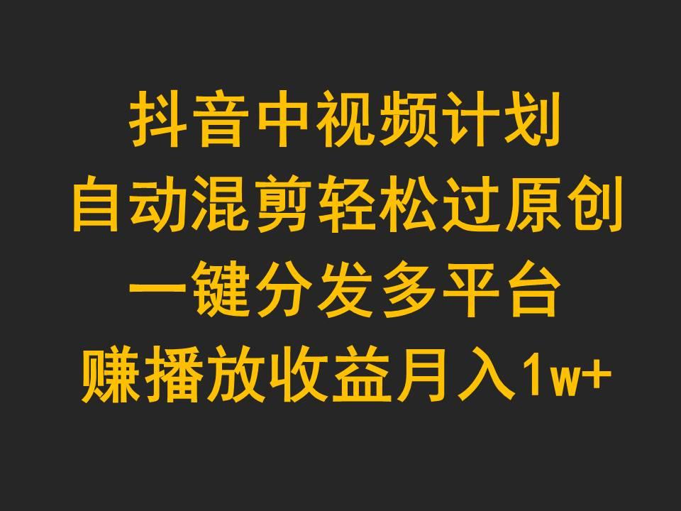 (9825期)抖音中视频计划，自动混剪轻松过原创，一键分发多平台赚播放收益，月入1w+-梦凌网创