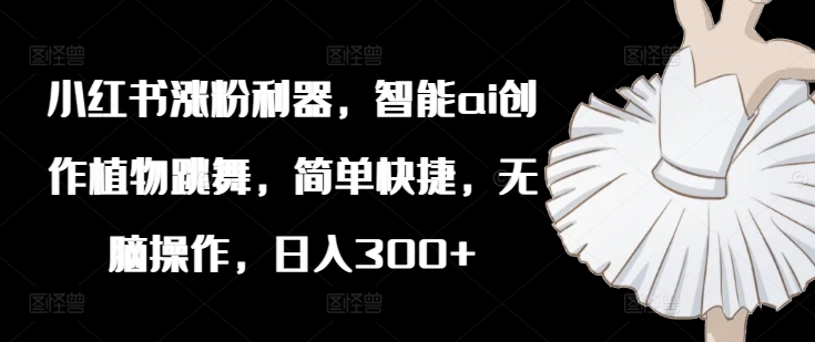小红书涨粉利器，智能ai创作植物跳舞，简单快捷，无脑操作，日入300+-梦凌网创