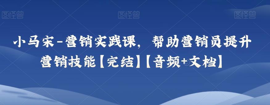 小马宋-营销实践课，帮助营销员提升营销技能【完结】【音频+文档】-梦凌网创