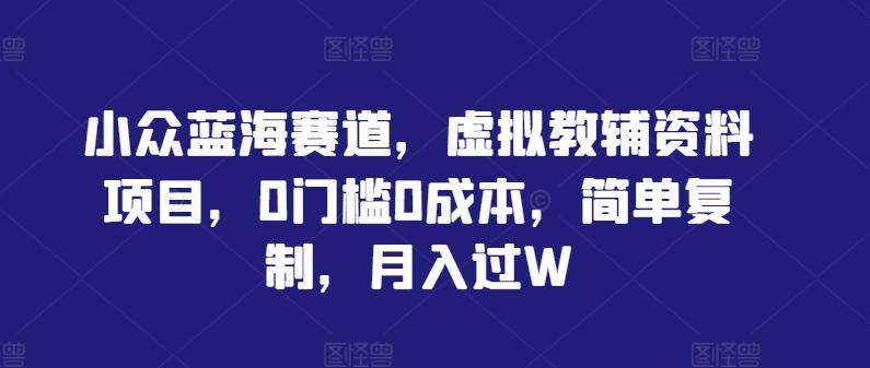 小众蓝海赛道，虚拟教辅资料项目，0门槛0成本，简单复制，月入过W【揭秘】-梦凌网创