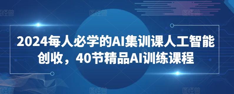 2024每人必学的AI集训课人工智能创收，40节精品AI训练课程-梦凌网创