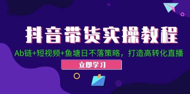 抖音带货实操教程！Ab链+短视频+鱼塘日不落策略，打造高转化直播-梦凌网创