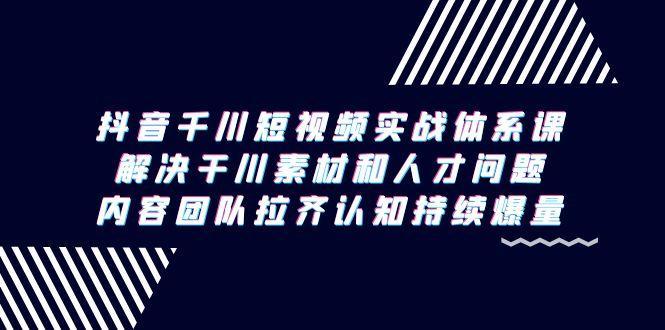 抖音千川短视频实战体系课，解决干川素材和人才问题，内容团队拉齐认知…-梦凌网创