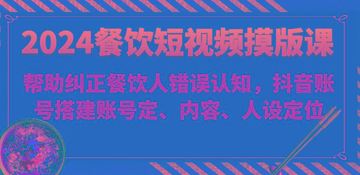 2024餐饮短视频摸版课-帮助纠正餐饮人错误认知，抖音账号搭建账号定、内容、人设定位-梦凌网创