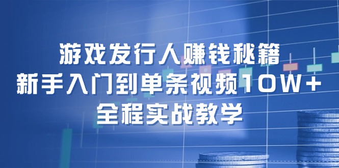 游戏发行人赚钱秘籍：新手入门到单条视频10W+，全程实战教学-梦凌网创