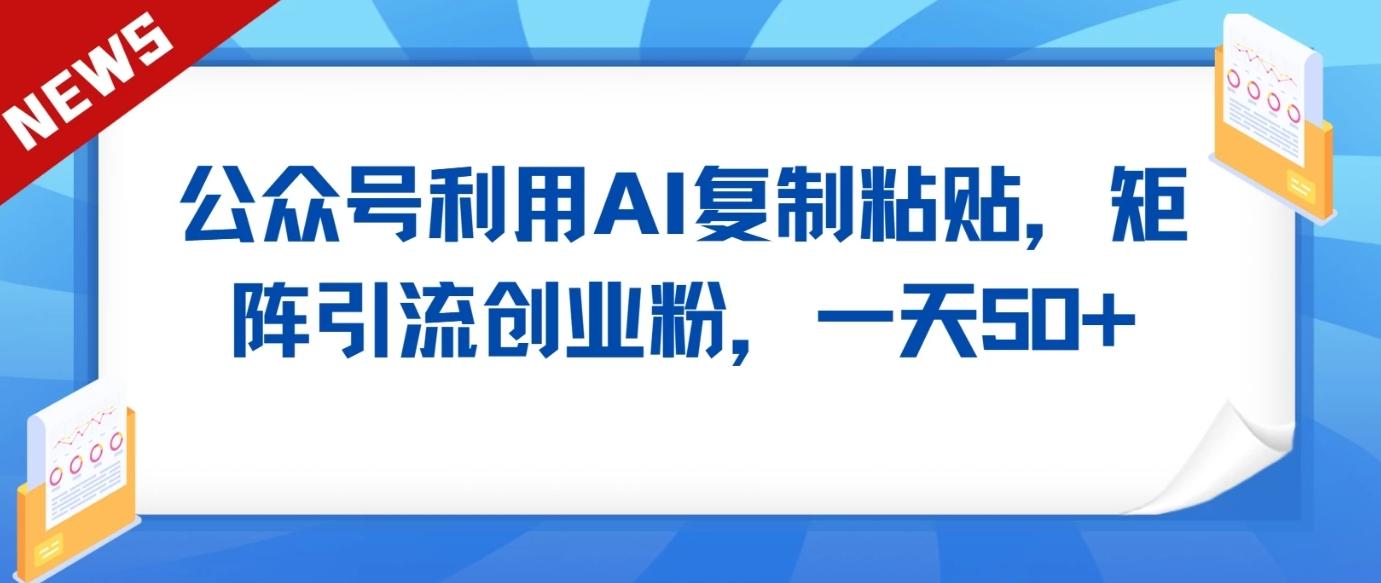 公众号利用AI工具复制粘贴矩阵引流创业粉，一天50+-梦凌网创