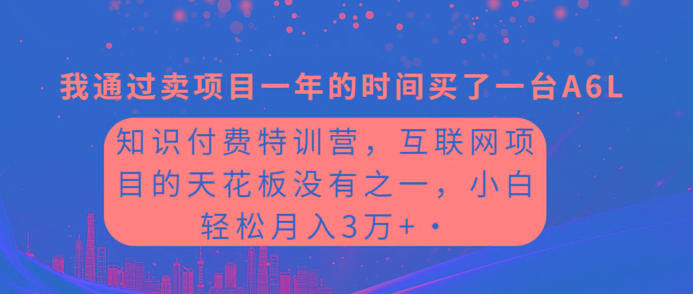 (9469期)知识付费特训营，互联网项目的天花板，没有之一，小白轻轻松松月入三万+-薪火元第一资源库