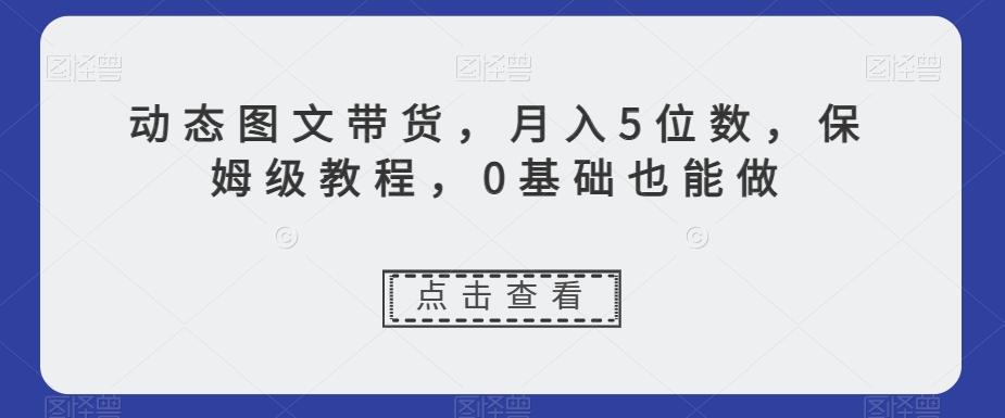 动态图文带货，月入5位数，保姆级教程，0基础也能做【揭秘】-梦凌网创