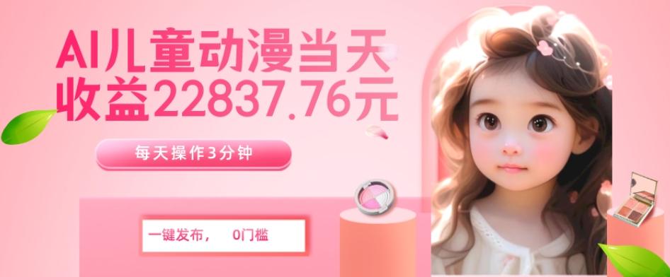 AI儿童动漫、当天收益22837.76元？每天仅需3分钟、无脑搬运、一键生成-梦凌网创