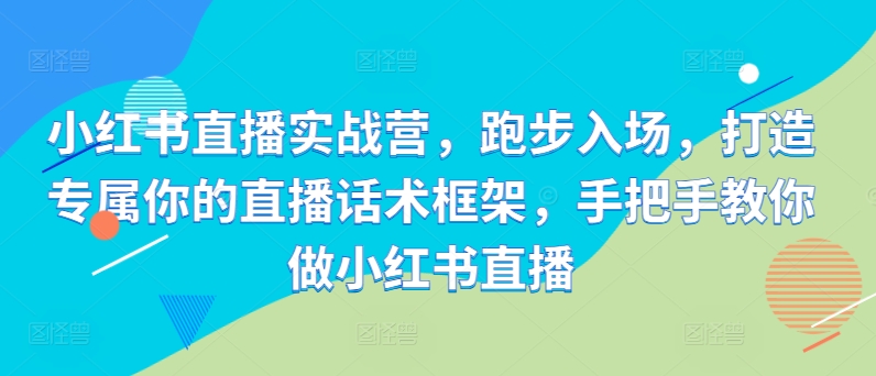 小红书直播实战营，跑步入场，打造专属你的直播话术框架，手把手教你做小红书直播-梦凌网创