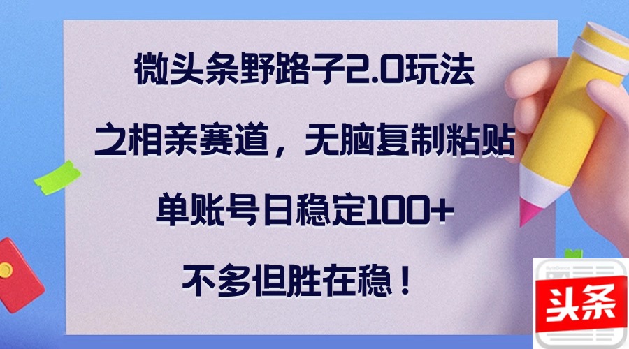 微头条野路子2.0玩法之相亲赛道，无脑复制粘贴，单账号日稳定100+，不…-梦凌网创