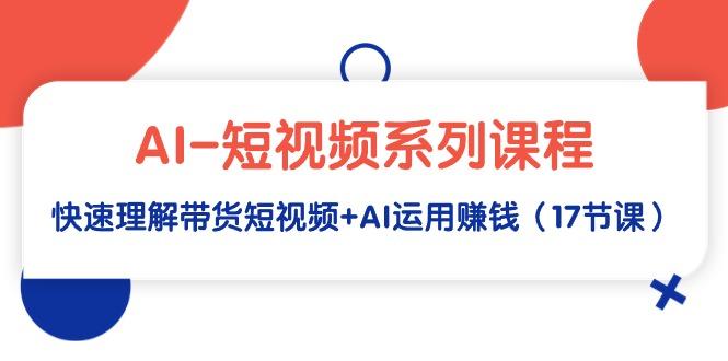 (9315期)AI-短视频系列课程，快速理解带货短视频+AI运用赚钱(17节课)-梦凌网创