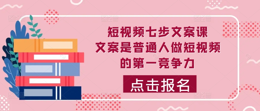 短视频七步文案课，文案是普通人做短视频的第一竞争力，如何写出划不走的文案-梦凌网创