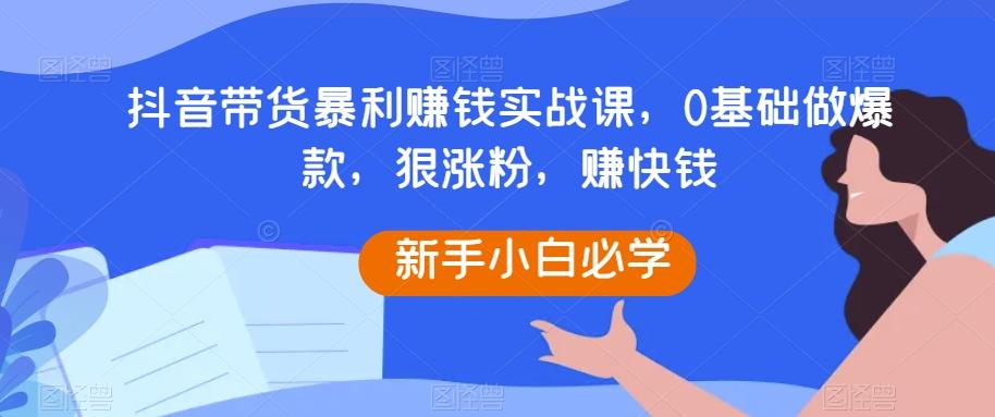 抖音带货暴利赚钱实战课，0基础做爆款，狠涨粉，赚快钱-梦凌网创