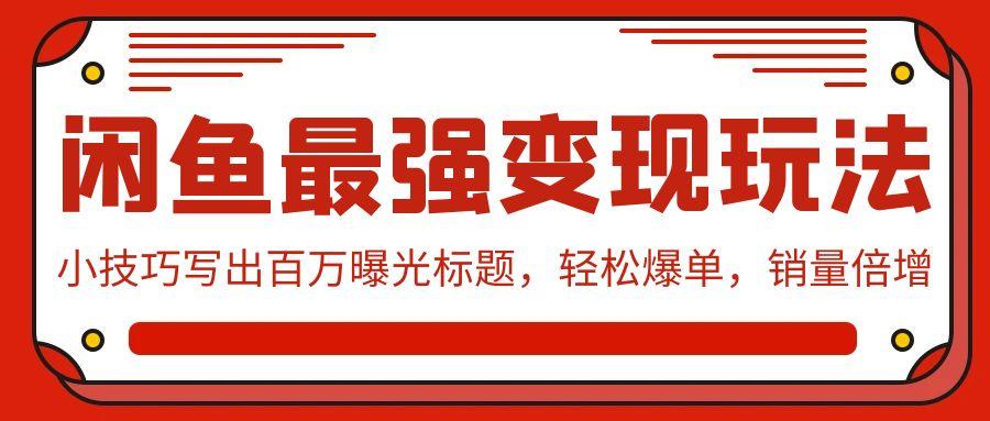 (9606期)闲鱼最强变现玩法：小技巧写出百万曝光标题，轻松爆单，销量倍增-梦凌网创