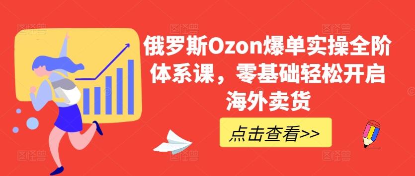 俄罗斯Ozon爆单实操全阶体系课，零基础轻松开启海外卖货-梦凌网创