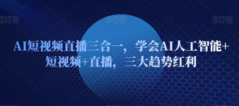 AI短视频直播三合一，学会AI人工智能+短视频+直播，三大趋势红利-梦凌网创