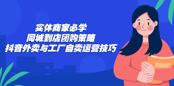实体商家必学：同城到店团购策略：抖音外卖与工厂自卖运营技巧-梦凌网创