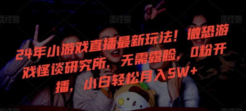 24年小游戏直播最新玩法！微恐游戏怪谈研究所，无需露脸，0粉开播，小白轻松月入5W+【揭秘】-梦凌网创