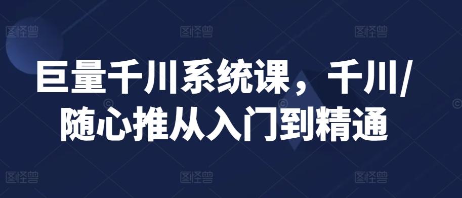 巨量千川系统课，千川/随心推从入门到精通-梦凌网创