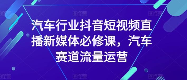 汽车行业抖音短视频直播新媒体必修课，汽车赛道流量运营-梦凌网创