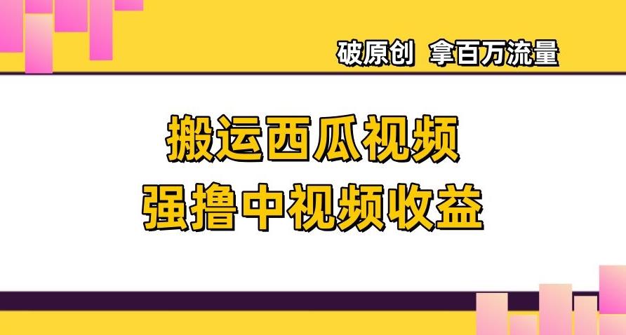 搬运西瓜视频强撸中视频收益，日赚600+破原创，拿百万流量【揭秘】-梦凌网创