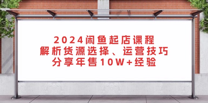 2024闲鱼起店课程：解析货源选择、运营技巧，分享年售10W+经验-梦凌网创