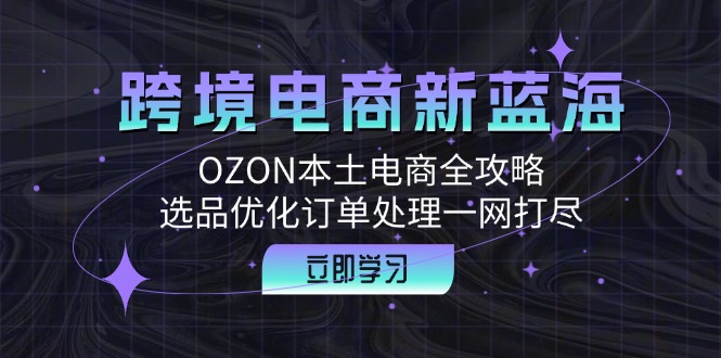 跨境电商新蓝海：OZON本土电商全攻略，选品优化订单处理一网打尽-梦凌网创