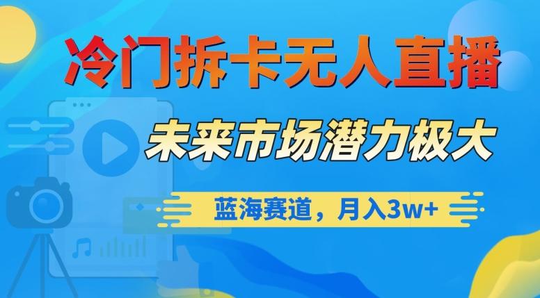 冷门拆卡无人直播，未来市场潜力极大，蓝海赛道，月入3w+【揭秘】-梦凌网创