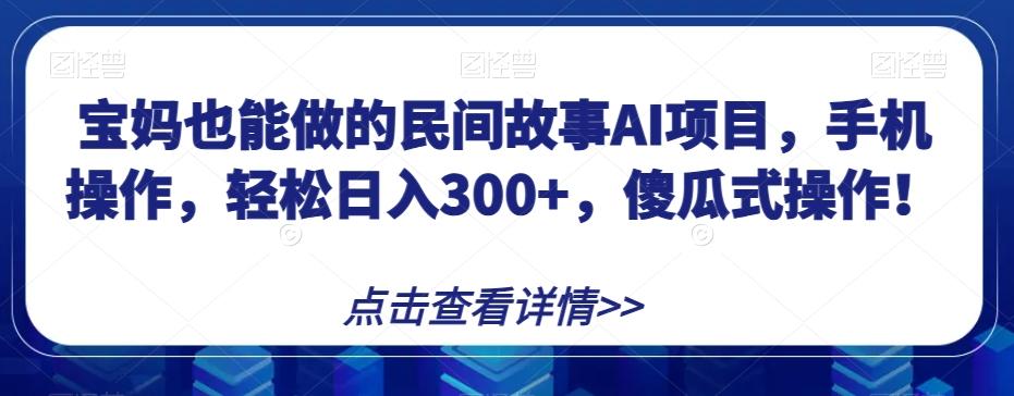 宝妈也能做的民间故事AI项目，手机操作，轻松日入300+，傻瓜式操作！【揭秘】-梦凌网创