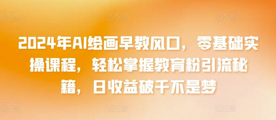 2024年AI绘画早教风口，零基础实操课程，轻松掌握教育粉引流秘籍，日收益破千不是梦【揭秘】-梦凌网创