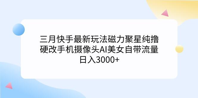 (9247期)三月快手最新玩法磁力聚星纯撸，硬改手机摄像头AI美女自带流量日入3000+…-梦凌网创