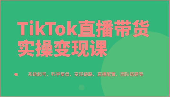 TikTok直播带货实操变现课：系统起号、科学复盘、变现链路、直播配置、团队搭建等-梦凌网创