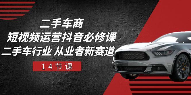 二手车商 短视频运营 抖音必修课，二手车行业 从业者新赛道(14节课-梦凌网创