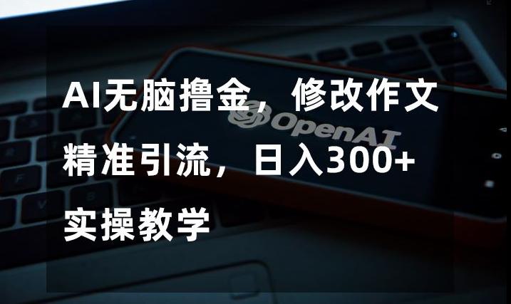 AI无脑撸金，修改作文精准引流，日入300+，实操教学【揭秘】-梦凌网创