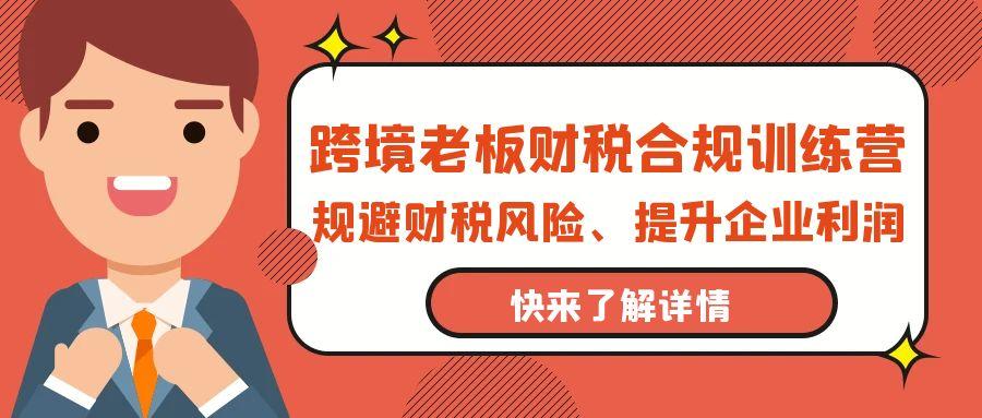 (9838期)跨境老板-财税合规训练营，规避财税风险、提升企业利润-薪火元第一资源库