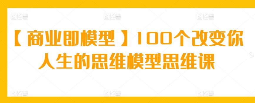 【商业即模型】100个改变你人生的思维模型思维课-梦凌网创